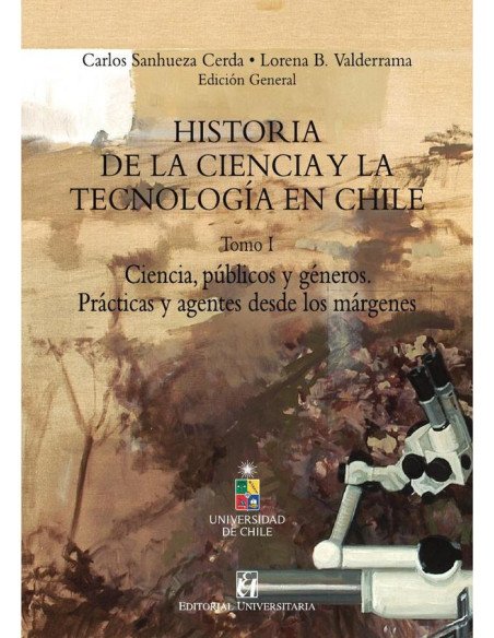 Historia de la Ciencia y la tecnología en Chile Tomo I:Ciencia, públicos y géneros. Prácticas y agentes desde los márgenes