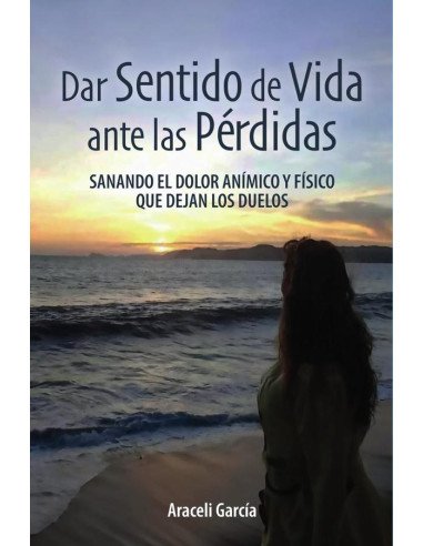 Dar Sentido de Vida ante las Pérdidas: Sanando El Dolor Anímico Y Físico Que Dejan Los Duelos