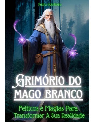 O Grimório Do Mago Branco:Feitiços e Magias Positivas Para Transformar Sua Realidade