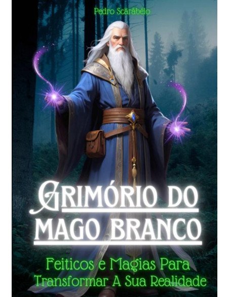 O Grimório Do Mago Branco:Feitiços e Magias Positivas Para Transformar Sua Realidade
