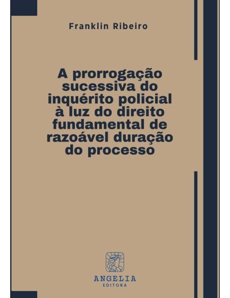 A Prorrogação Sucessiva Do Inquérito Policial À Luz Do Direito Fundamental De Razoável Duração Do Processo
