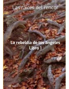 Las Raíces Del Rencor:La rebeldía de los ángeles. Libro 1