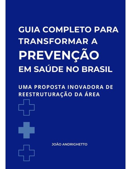 Guia Completo Para Transformar A Prevenção Em Saúde No Brasil:Uma proposta inovadora de reestruturação da área