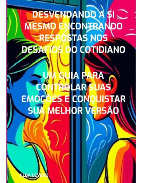 Desvendando A Si Mesmo Encontrando Respostas Nos Desafios Do Cotidiano:Um guia para controlar suas emoções e conquistar sua melhor versão