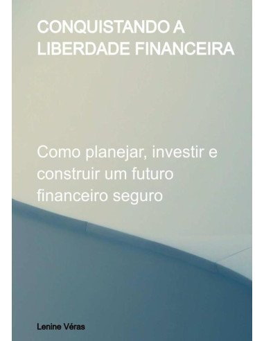 Conquistando A Liberdade Financeira:Como planejar, investir e construir um futuro financeiro seguro