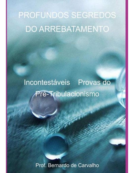 Profundos Segredos Do Arrebatamento:Incontestáveis Provas do Pré-Tribulacionismo