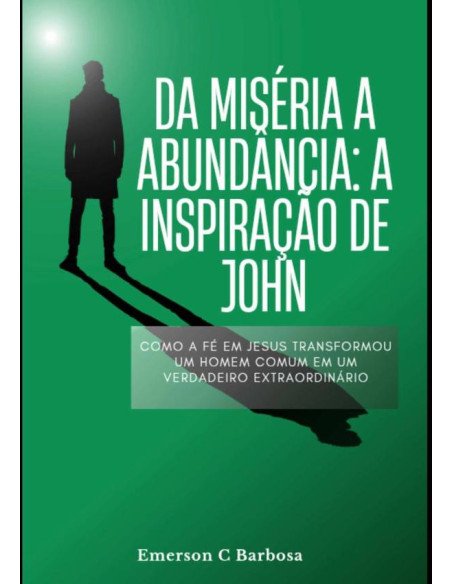 Da Miséria À Abundância: A Inspiração De John:Como a Fé em Jesus Transformou um Homem Comum em um Vencedor Extraordinário