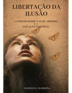 Libertação Da Ilusão:A Verdade Sobre o Livre Arbítrio e a Salvação Universal