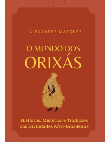 O Mundo Dos Orixás:Histórias, Mistérios e Tradições das Divindades Afro-Brasileiras