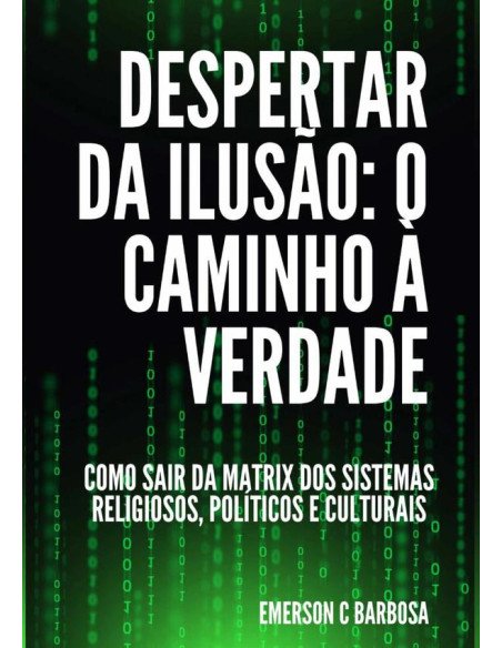 Despertar Da Ilusão: O Caminho À Verdade:Como Sair da Matrix dos Sistemas Religiosos, Políticos e Culturais