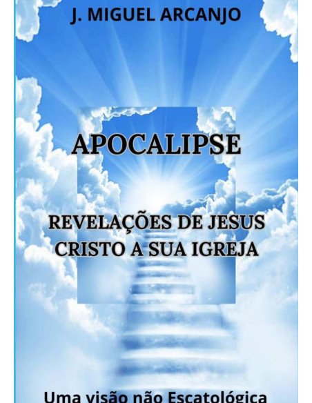 Apocalipse - Revelações De Jesus Cristo A Sua Igreja:Uma Visão Não Escatológica