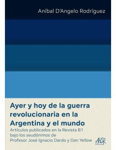 Ayer y hoy de la guerra revolucionaria en la Argentina y el mundo:Artículos publicados en la Revista B1 bajo los seudónimos de Profesor José Ignacio Dardo y Dan Yellow
