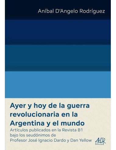 Ayer y hoy de la guerra revolucionaria en la Argentina y el mundo:Artículos publicados en la Revista B1 bajo los seudónimos de Profesor José Ignacio Dardo y Dan Yellow