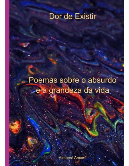 Dor De Existir:Poemas sobre o absurdo e a grandeza da vida