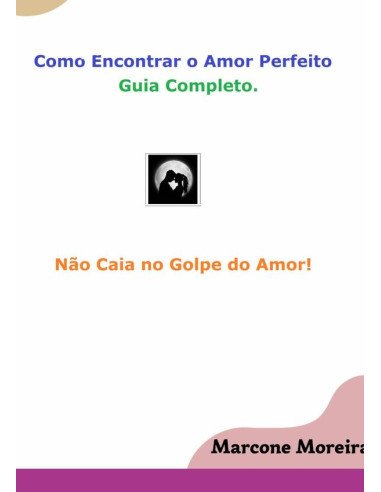 Como Encontrar O Amor Perfeito - Golpe Do Amor Nunca Mais!:Encontre seu amor de forma assertiva e segura - Evite Golpes do Amor.