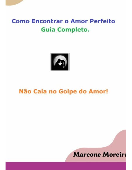 Como Encontrar O Amor Perfeito - Golpe Do Amor Nunca Mais!:Encontre seu amor de forma assertiva e segura - Evite Golpes do Amor.