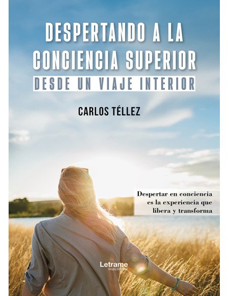 Despertando a la conciencia superior:Desde un viaje interior. Despertar en conciencia es la experiencia que libera y transforma