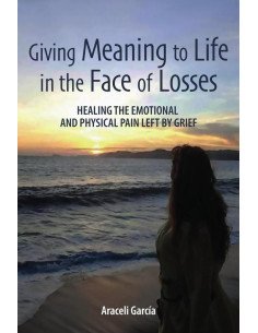 Giving Meaning to Life in the Face of Losses:Healing The Emotional And Physical Pain Left By Grief