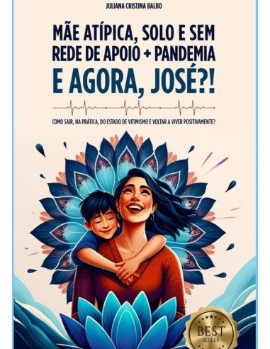 Mãe Atípica, Solo E Sem Rede De Apoio + Pandemia: E Agora, José?!:Como sair, na prática, do estado de vitimismo e voltar a viver positivamente?
