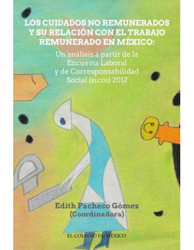 Los cuidados no remunerados y su relación con el trabajo remunerado en méxio::Un análisis a partir de la Encuesta Laboral y de Corresponsabilidad Social (ELCOS) 2012