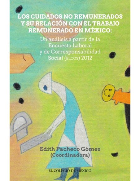 Los cuidados no remunerados y su relación con el trabajo remunerado en méxio::Un análisis a partir de la Encuesta Laboral y de Corresponsabilidad Social (ELCOS) 2012