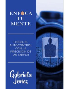 Enfoca tu mente:LOGRA EL AUTOCONTROL CON LA PRECISIÓN DE UN SNIPER