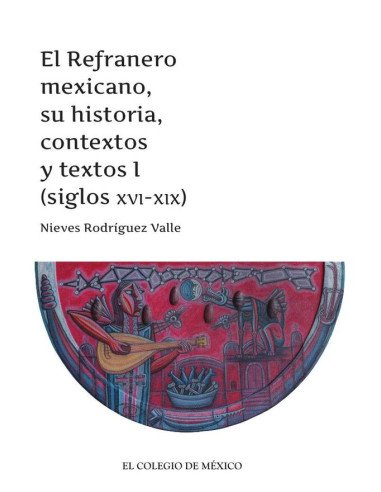 El Refranero mexicano, su historia, contextos y textos I:(siglos XVI-XIX)