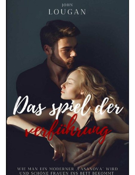 Das Spiel Der Verführung: Wie Man Ein Moderner ‚casanova‘ Wird Und Schöne Frauen Ins Bett Bekommt.