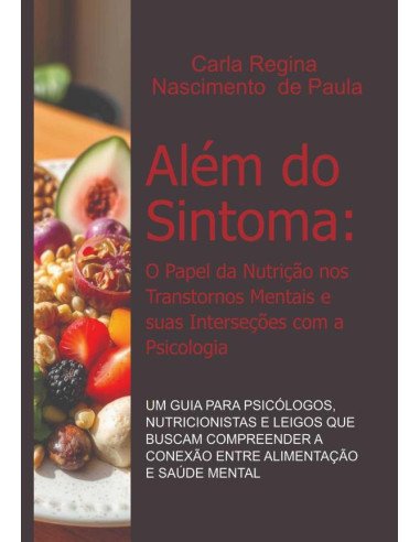 Além Do Sintoma: O Papel Da Nutrição Nos Transtornos Mentais E Suas Interseções Com A Psicologia:Um Guia para Psicólogos, Nutricionistas e Leigos que Buscam Compreender a Conexão entre Alimentação e S