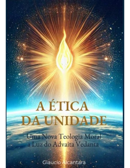 A Ética Da Unidade:Uma Nova Teologia Moral a Luz do Advaita Vedanta