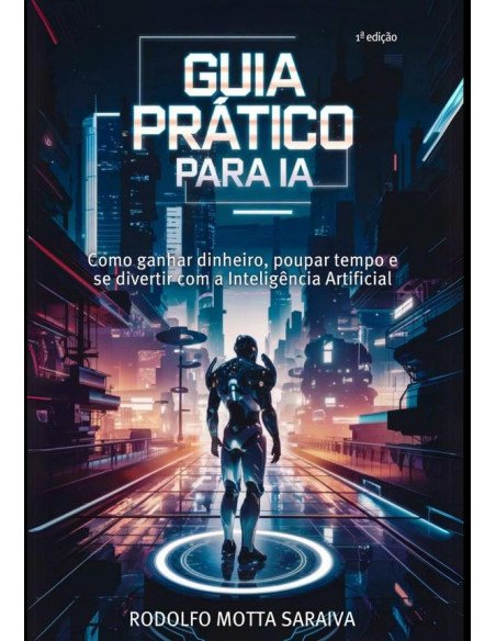Guia Prático Para Ia:Como ganhar dinheiro, poupar tempo e se divertir com a Inteligência Artificial