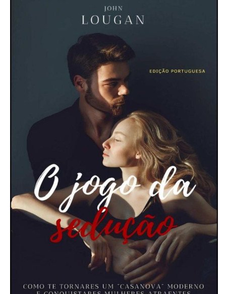 O Jogo Da Sedução: Como Te Tornares Um "casanova" Moderno E Conquistares Mulheres Atraentes - Edição Portuguesa.