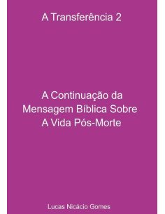 A Transferência 2 - A Continuação Da Mensagem Bíblica Sobre A Vida Pós-morte.:A Transferência 2 - A Continuação da Mensagem Bíblica Sobre A Vida Pós-Morte.