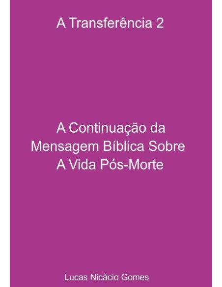 A Transferência 2 - A Continuação Da Mensagem Bíblica Sobre A Vida Pós-morte.:A Transferência 2 - A Continuação da Mensagem Bíblica Sobre A Vida Pós-Morte.