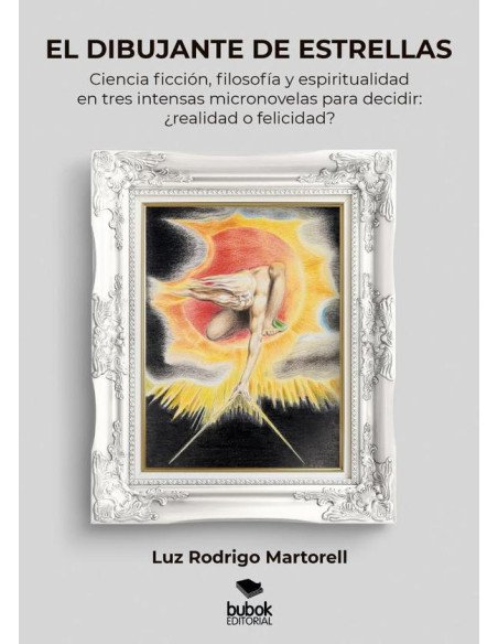 El dibujante de estrellas:Ciencia ficción, filosofía y espiritualidad en tres intensas micronovelas para decidir: ¿realidad o felicidad?