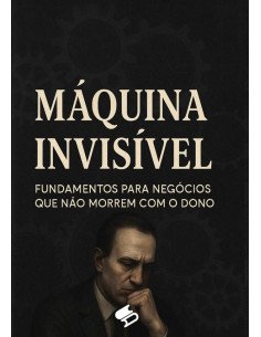A Máquina Invisível:Fundamentos para negócios que não morrem com o dono