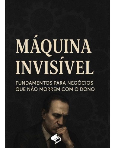 A Máquina Invisível:Fundamentos para negócios que não morrem com o dono