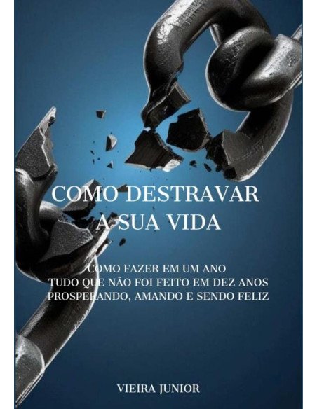 Como Destravar A Sua Vida:COMO FAZER EM UM ANO TUDO QUE NÃO FOI FEITO EM DEZ ANOS PROSPERANDO, AMANDO E SENDO FELIZ