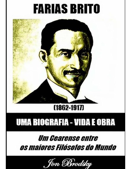 Farias Brito, Uma Biografia – Vida E Obra:Um Cearense entre os maiores Filósofos do Mundo